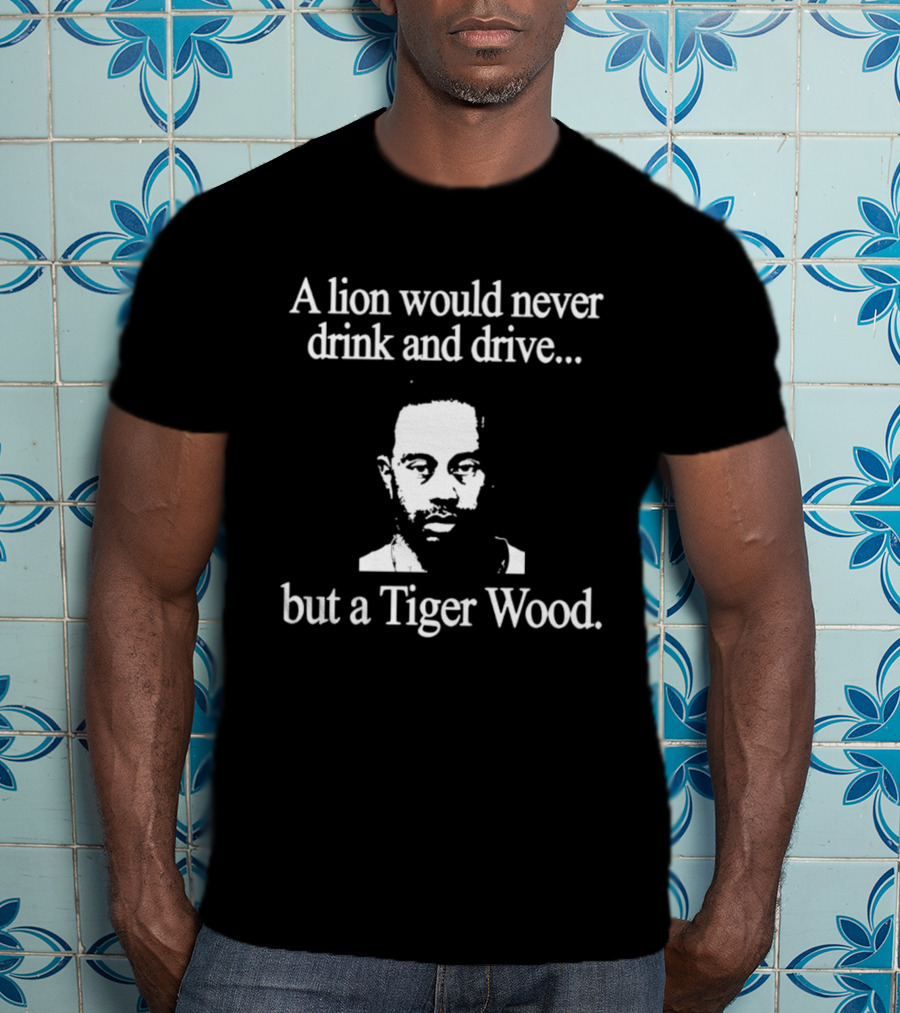 A Lion Would Never Drink And Drive But A Tiger Wood T-Shirt