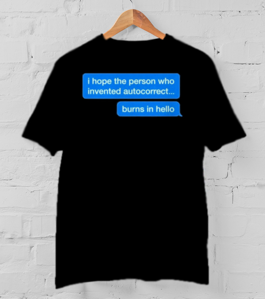 I Hope The Person Who Invented Autocorrect Burns In Hello T-Shirt