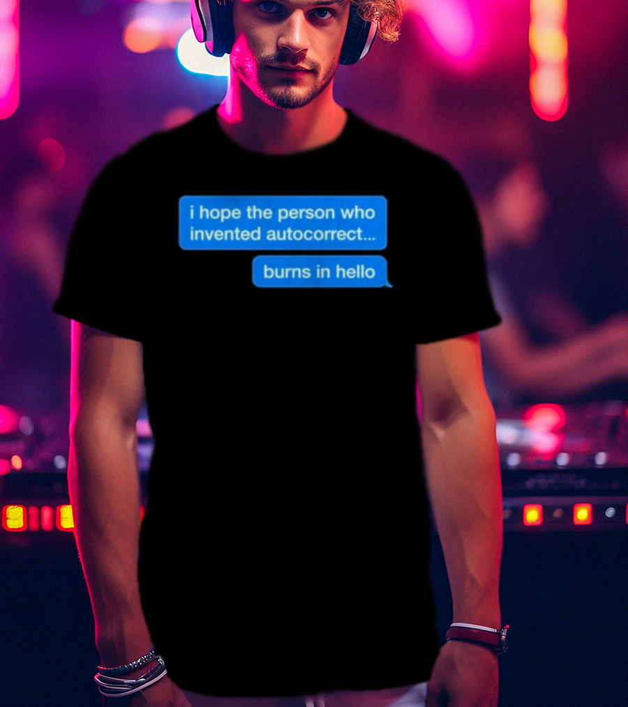 I Hope The Person Who Invented Autocorrect Burns In Hello T-Shirt