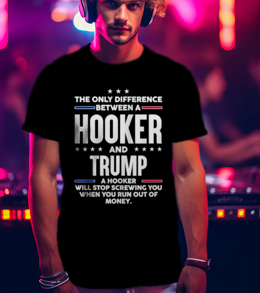 The Only Difference Between A Hooker And Trump Political T-Shirt