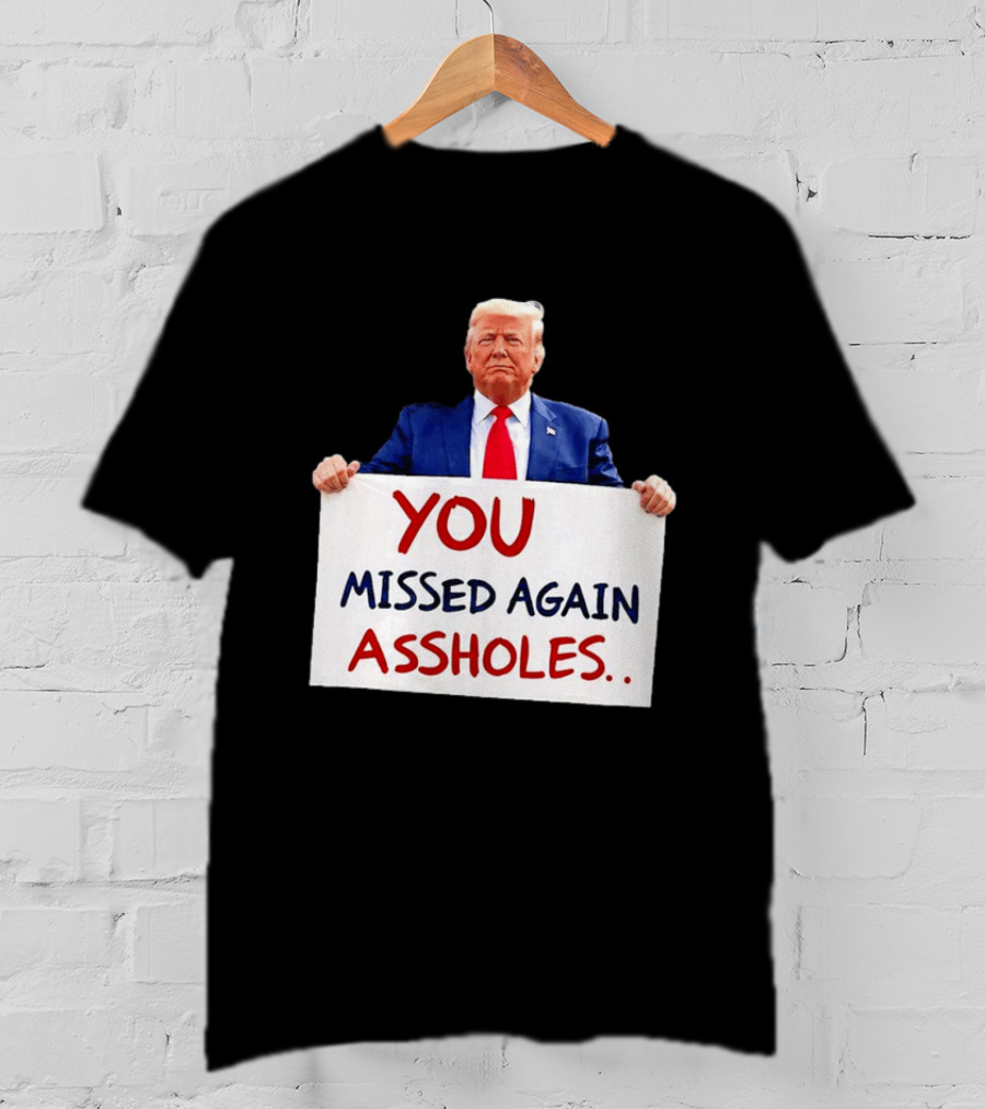 You Missed Again Assholes Trump Sign T-Shirt