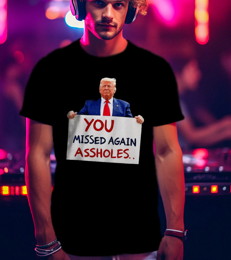 You Missed Again Assholes Trump Sign T-Shirt