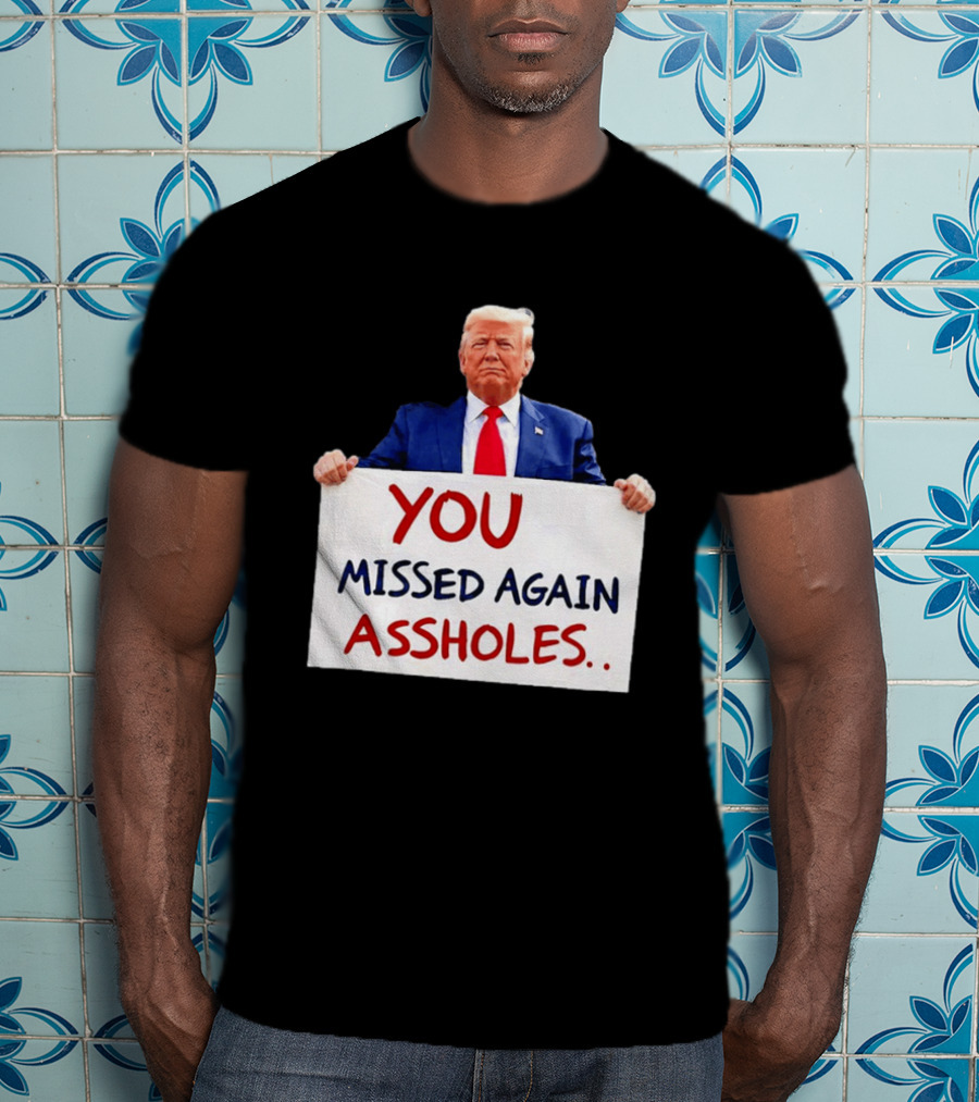 You Missed Again Assholes Trump Sign T-Shirt