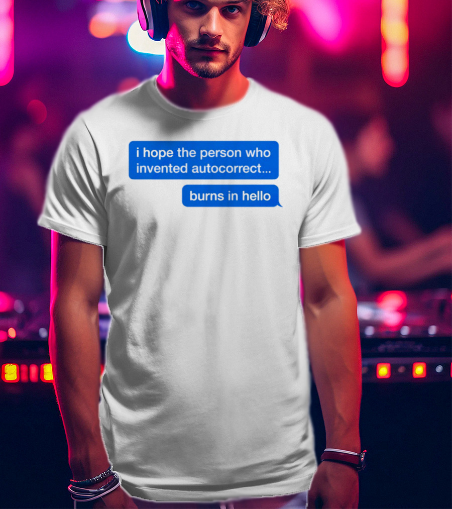 I Hope The Person Who Invented Autocorrect Burns In Hello T-Shirt