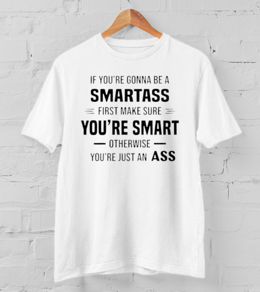 If You're Gonna Be A Smartass First Make Sure You're Smart Otherwise You're Just An Ass T-Shirt