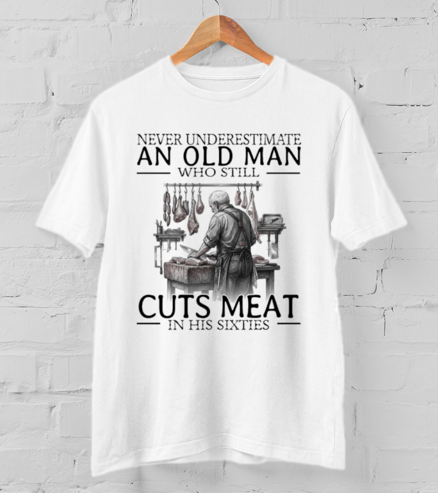 Never Underestimate An Old Man Who Still Cuts Meat In His Sixties T-Shirt
