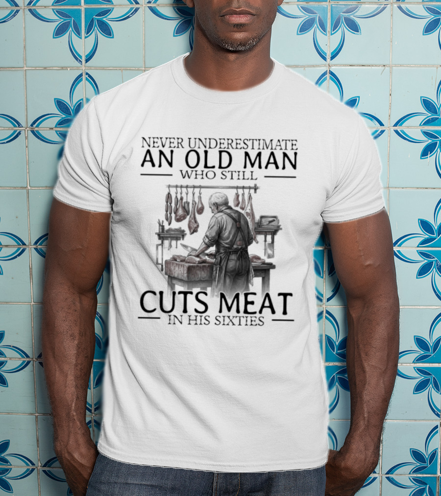 Never Underestimate An Old Man Who Still Cuts Meat In His Sixties T-Shirt