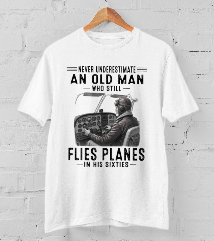Never Underestimate An Old Man Who Still Flies Planes In His Sixties T-Shirt