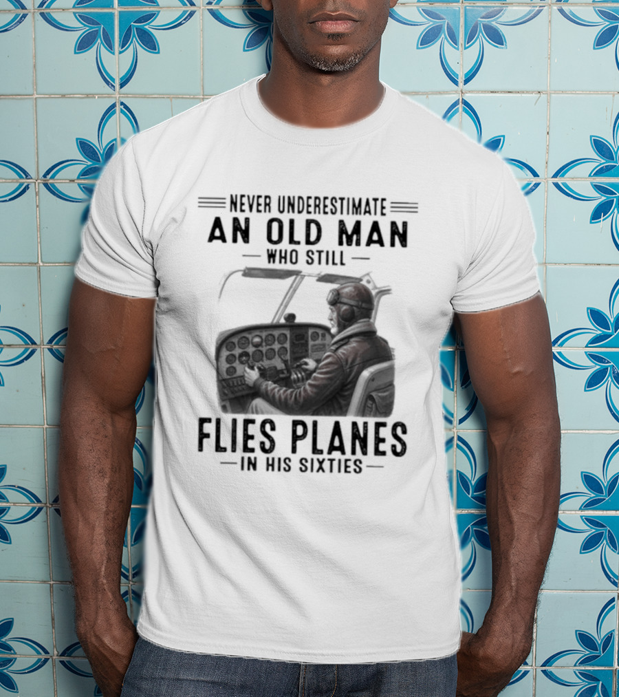 Never Underestimate An Old Man Who Still Flies Planes In His Sixties T-Shirt