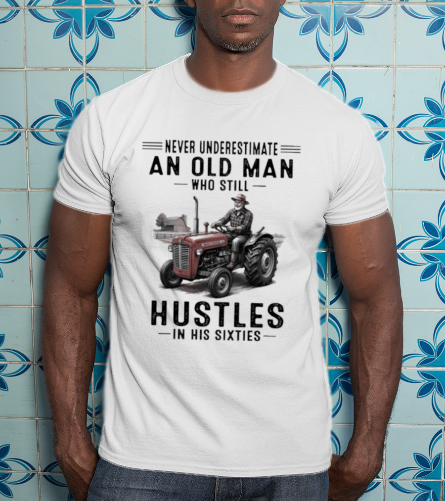 Never Underestimate An Old Man Who Still Hustles In His Sixties On Tractor T-Shirt