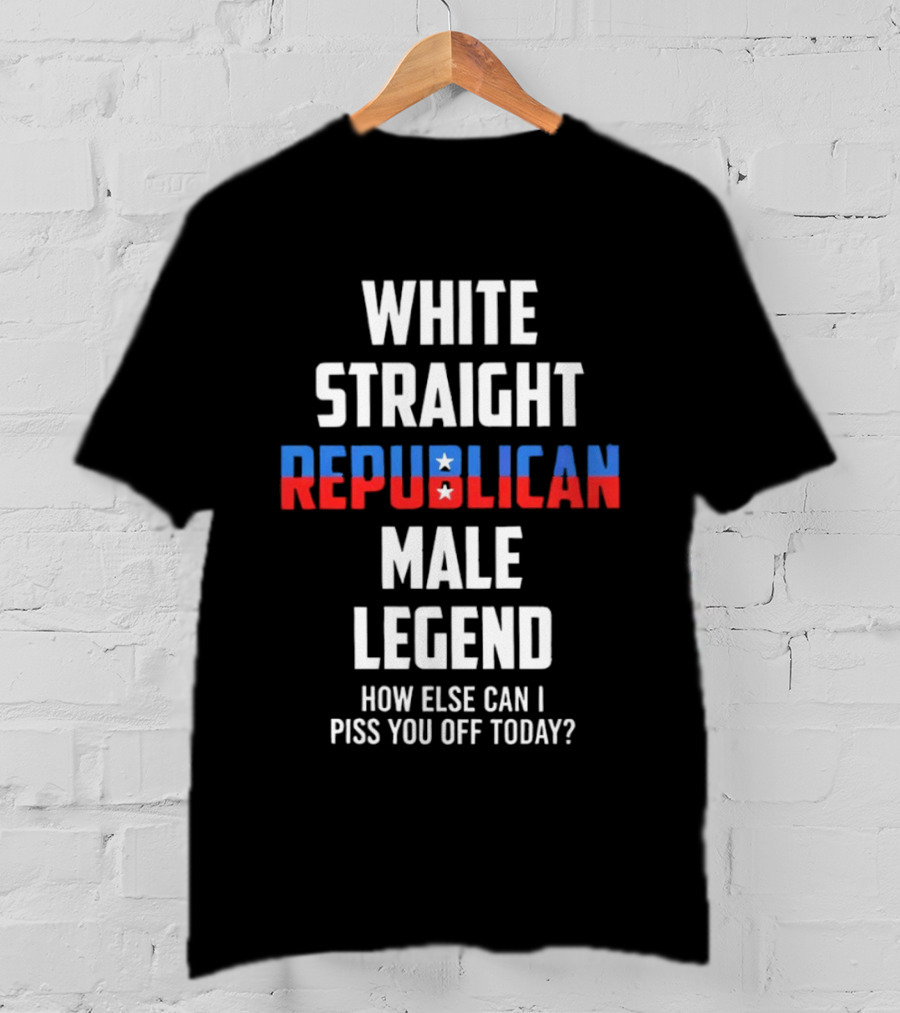 White Straight Republican Male Legend How Else Can I Piss You Off Today? T-Shirt