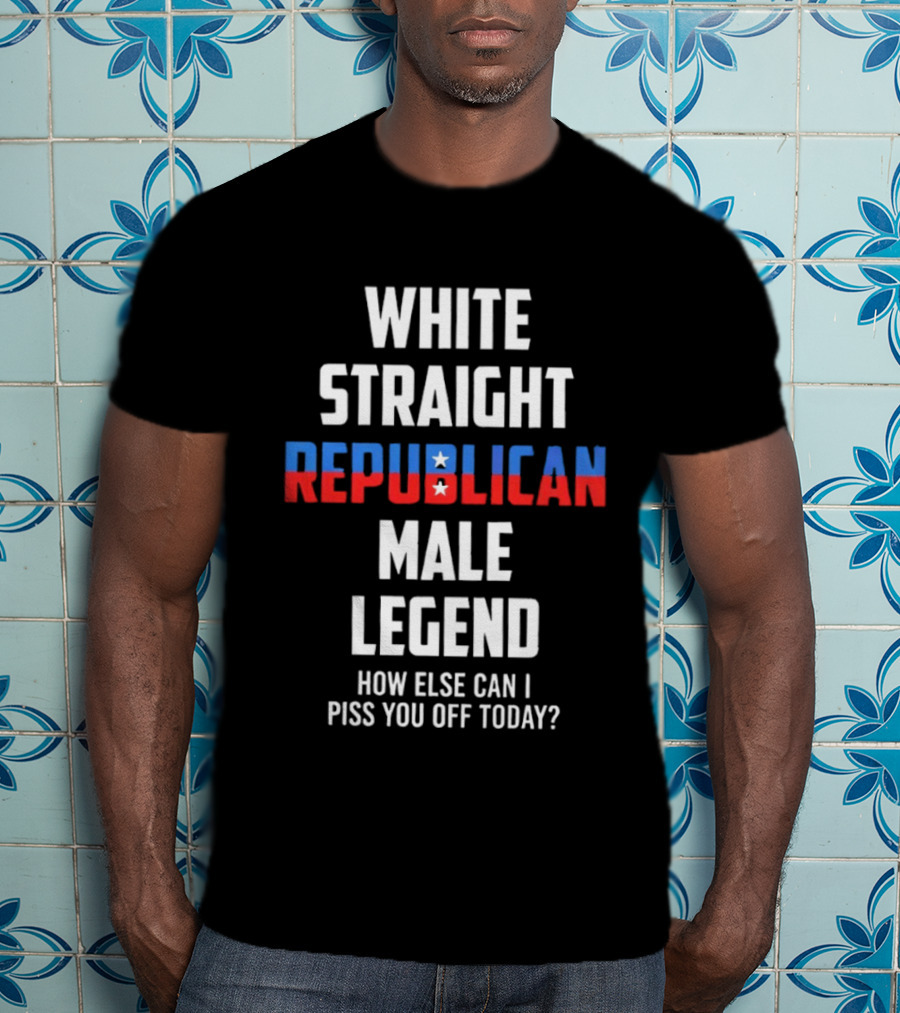 White Straight Republican Male Legend How Else Can I Piss You Off Today? T-Shirt