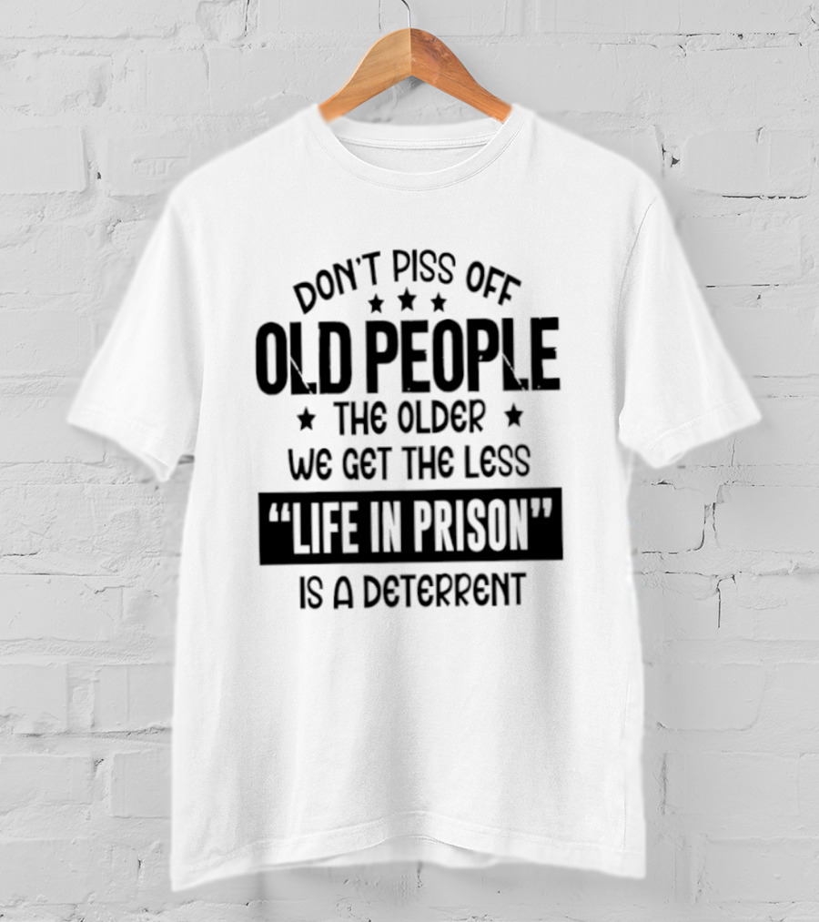 Don't Piss Off Old People The Older We Get The Less Life In Prison Is A Deterrent T-Shirt