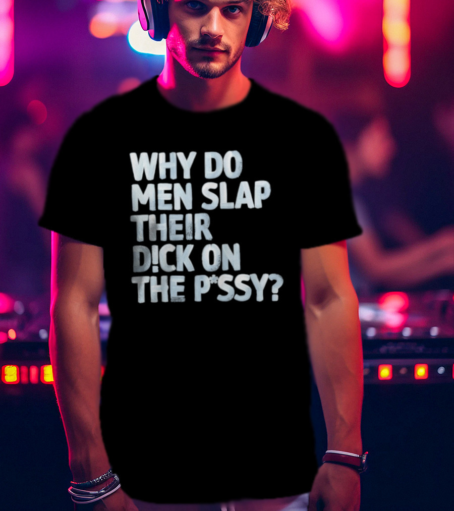 Why Do Men Slap Their Dick On The Pussy T-Shirt