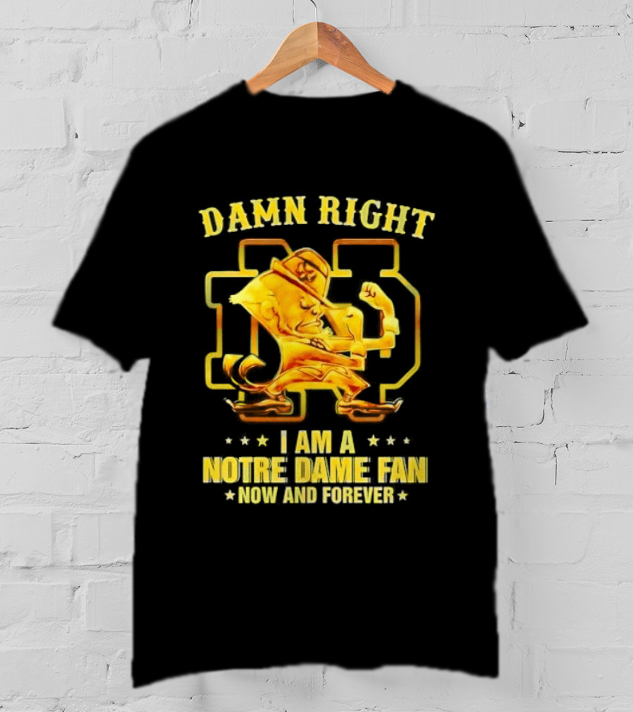 Damn Right I Am A Notre Dame Fan Now And Forever T-Shirt