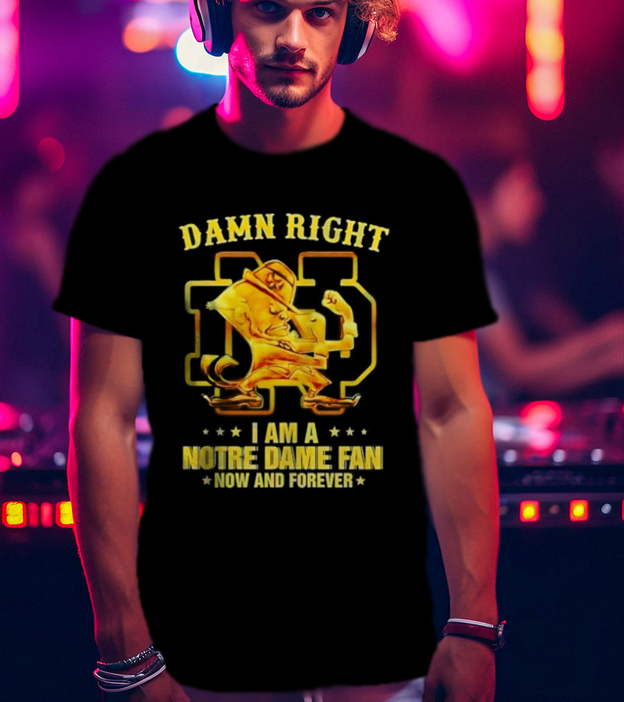 Damn Right I Am A Notre Dame Fan Now And Forever T-Shirt