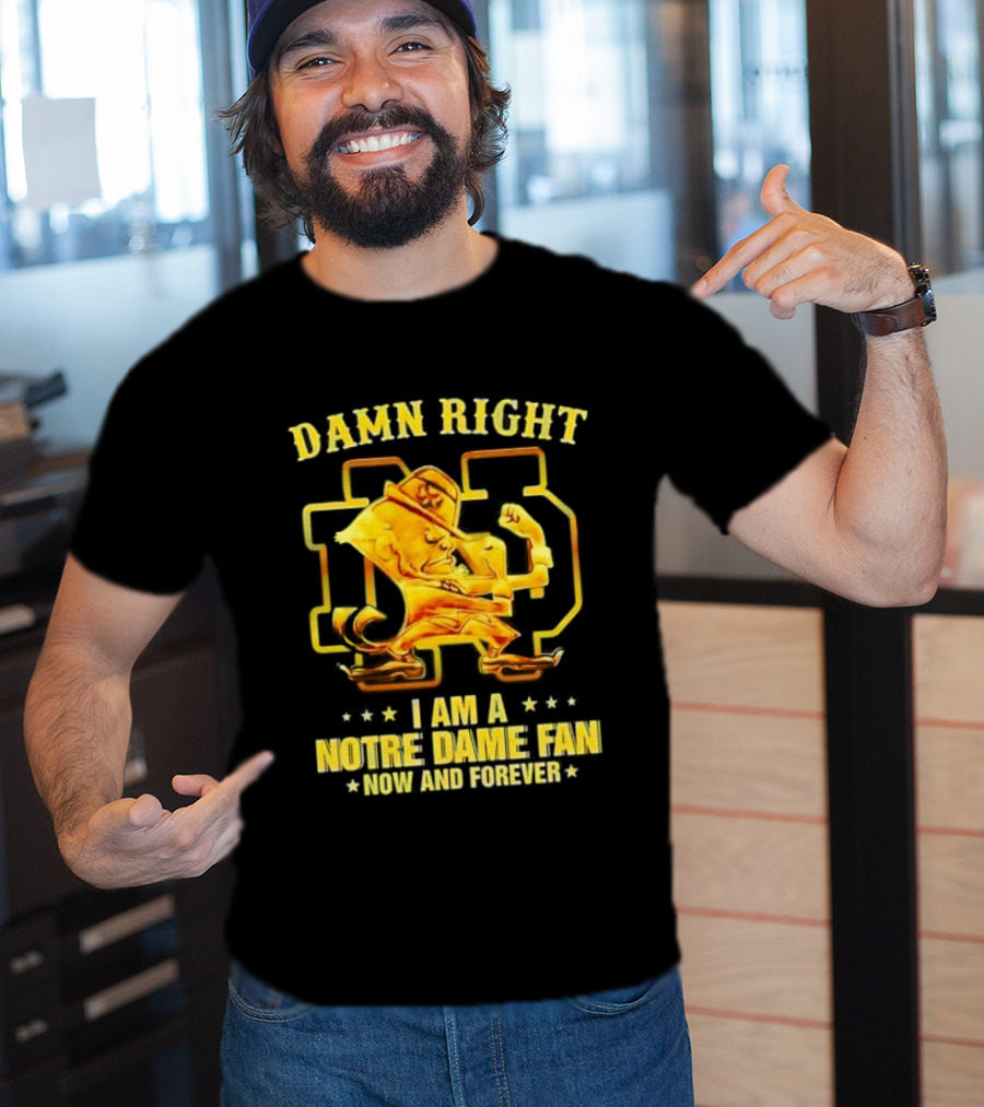 Damn Right I Am A Notre Dame Fan Now And Forever T-Shirt
