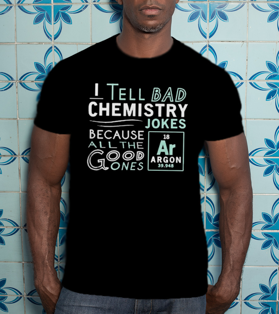 I Tell Bad Chemistry Jokes Because All The Good Ones Argon T-Shirt