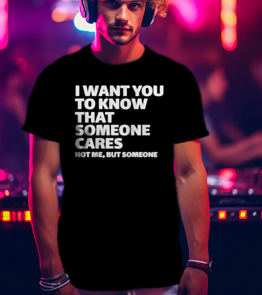 I Want You To Know That Someone Cares Not Me But Someone T-Shirt
