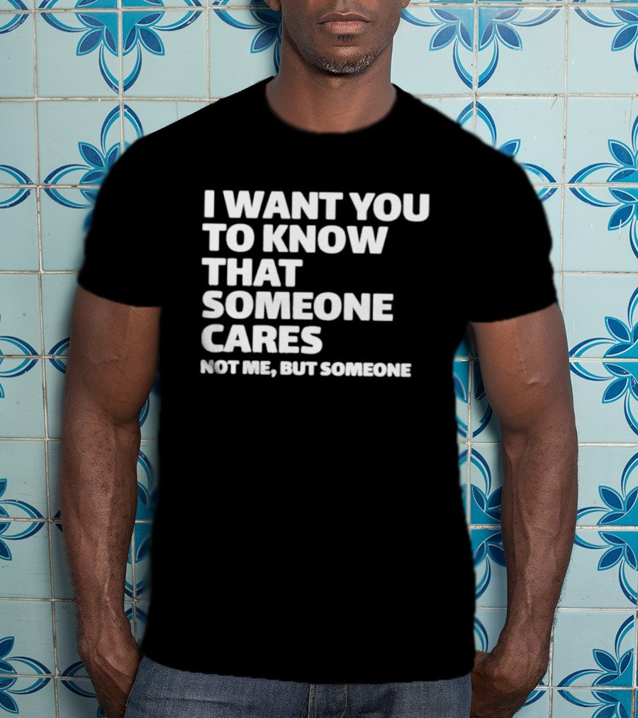 I Want You To Know That Someone Cares Not Me But Someone T-Shirt
