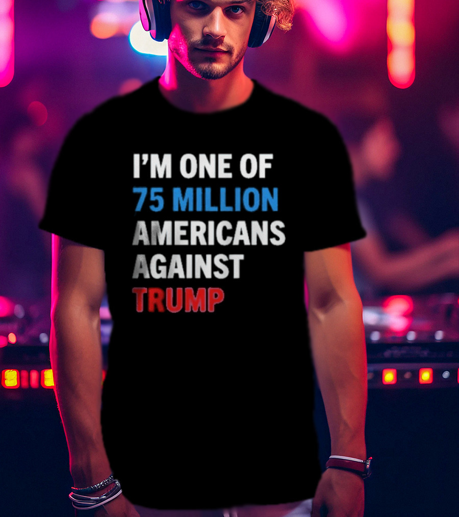 I'm One Of 75 Million Americans Against Trump T-Shirt
