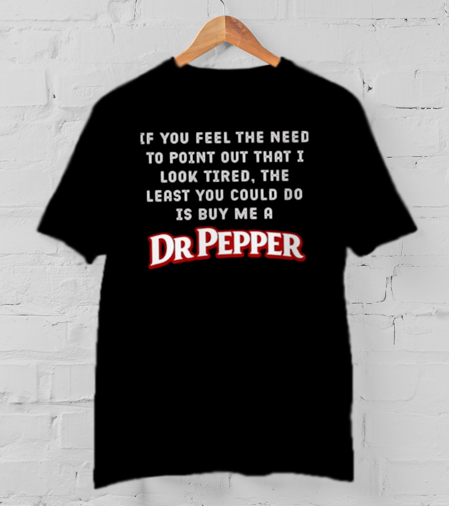 If You Feel The Need To Point Out That I Look Tired The Least You Could Do Is Buy Me A DrPepper T-Shirt
