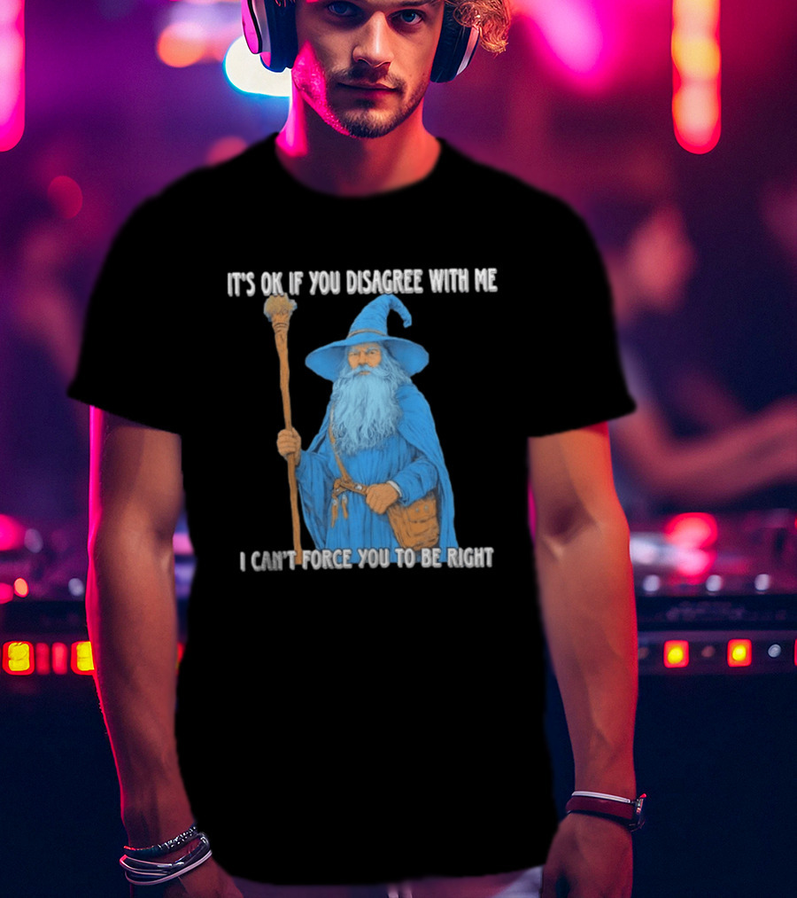 Wizard It's Ok If You Disagree With Me I Can't Force You To Be Right T-Shirt