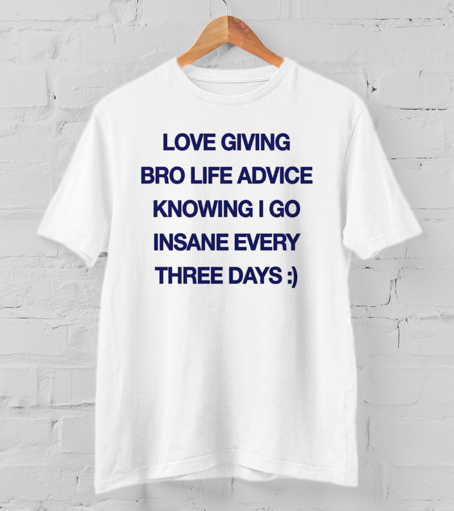 Love Giving Bro Life Advice Knowing I Go Insane Every Three Days :) T-Shirt