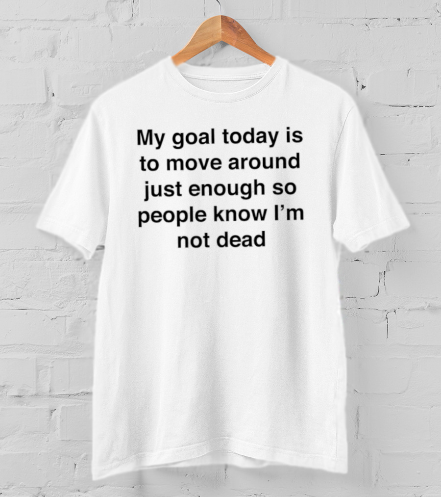 My Goal Today Is To Move Around Just Enough So People Know I'm Not Dead T-Shirt