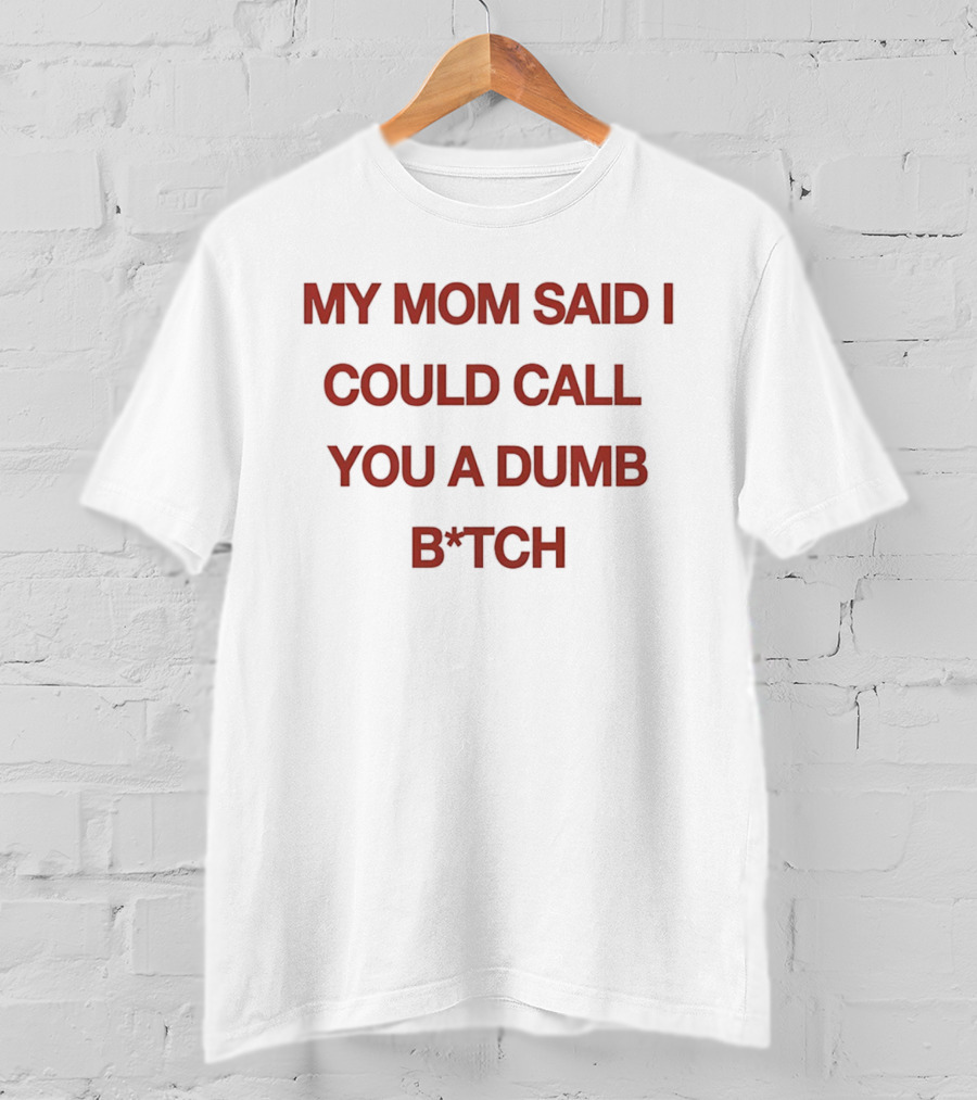 My Mom Said I Could Call You A Dumb B*tch T-Shirt