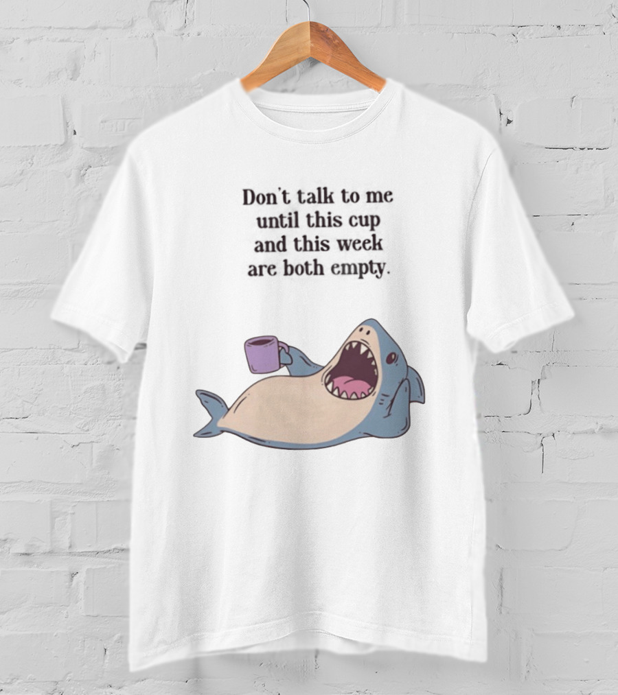Shark Don't Talk To Me Until This Cup And This Week Are Both Empty T-Shirt
