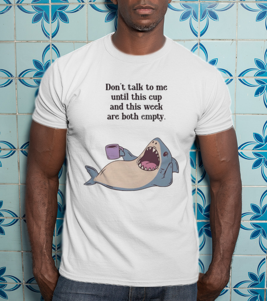 Shark Don't Talk To Me Until This Cup And This Week Are Both Empty T-Shirt
