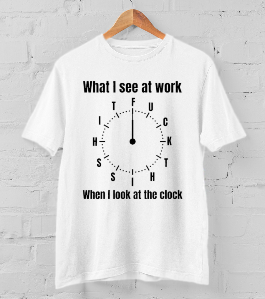 What I See At Work When I Look At The F U C K Time Humor T-Shirt