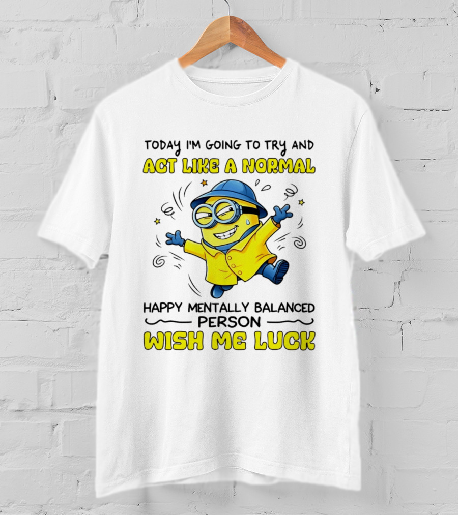 Today I'm Going To Try And Act Like A Normal Happy Mentally Balanced Person Wish Me Luck Minion T-Shirt