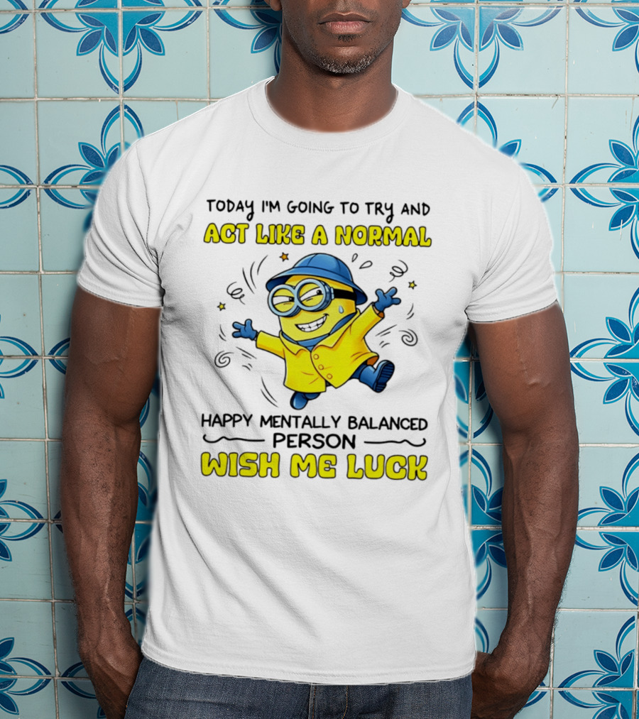 Today I'm Going To Try And Act Like A Normal Happy Mentally Balanced Person Wish Me Luck Minion T-Shirt