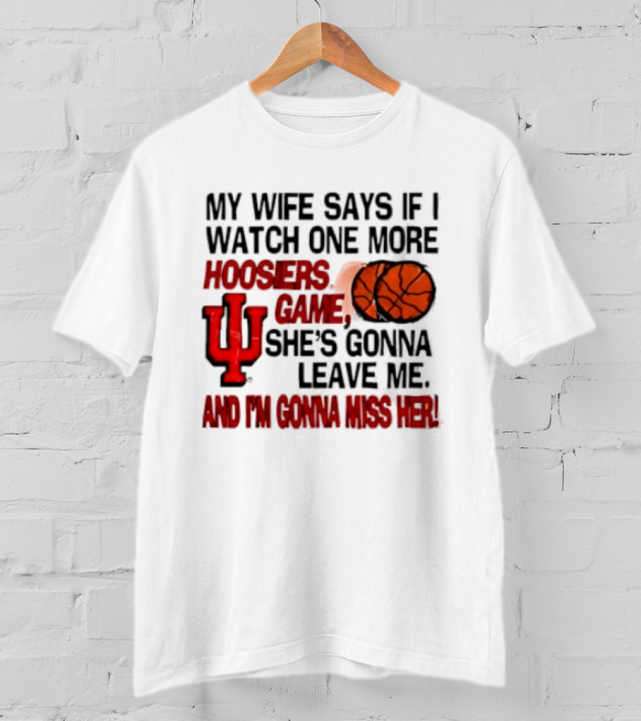 Indiana Hoosiers NCAA My Wife Says If I One More Hoosiers Game She's Gonna Leave Me And I'm Gonna Miss Her IU Basketball T-Shirt