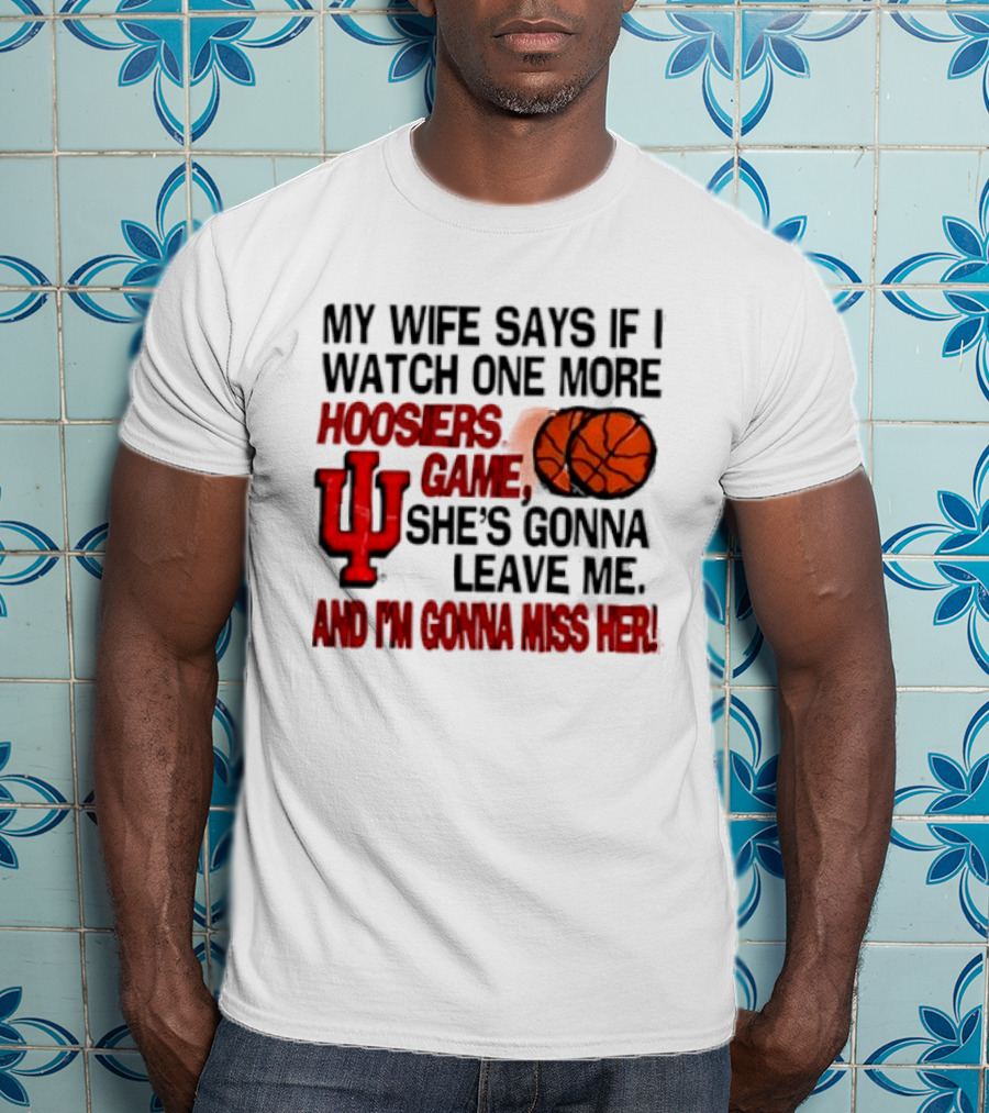Indiana Hoosiers NCAA My Wife Says If I One More Hoosiers Game She's Gonna Leave Me And I'm Gonna Miss Her IU Basketball T-Shirt