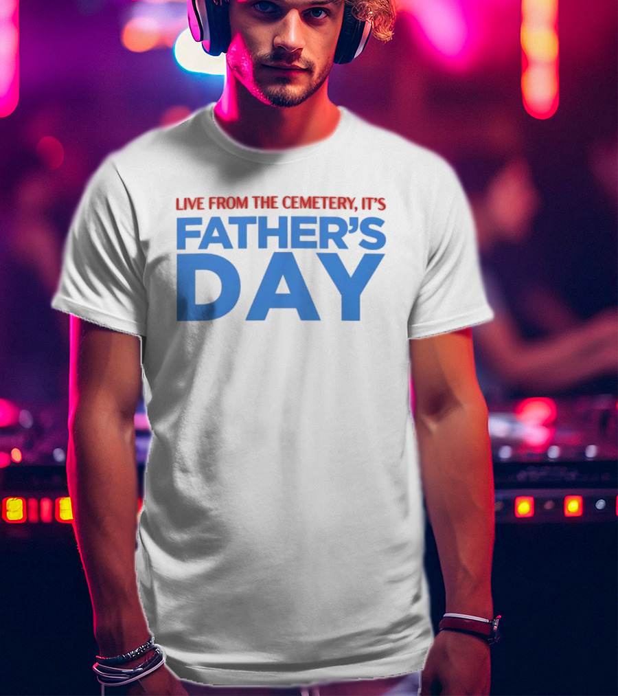 Live From The Cemetery It's Father's Day T-Shirt