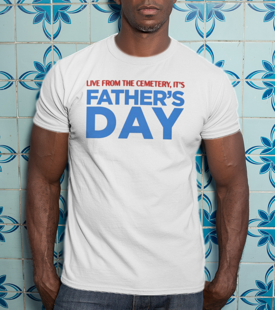 Live From The Cemetery It's Father's Day T-Shirt