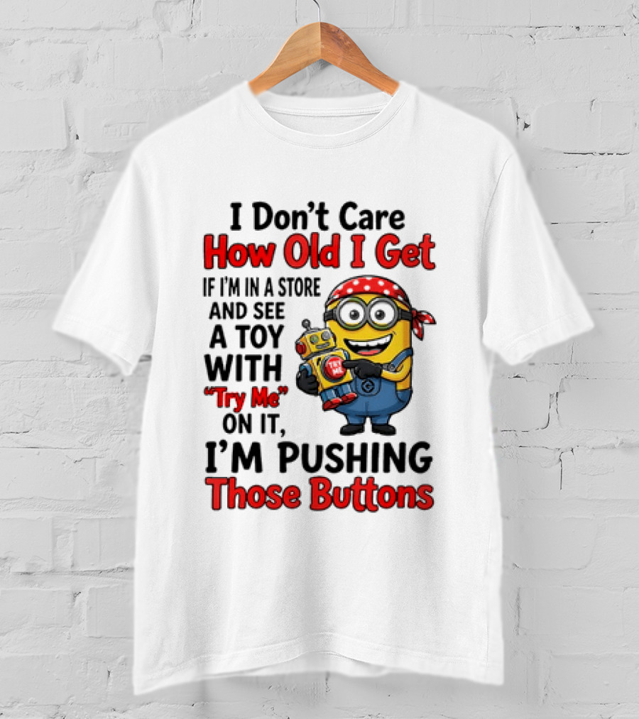 Minion I Don't Care How Old I Get If I'm In A Store And See A Toy With Try Me I'm Pushing Those Buttons T-Shirt