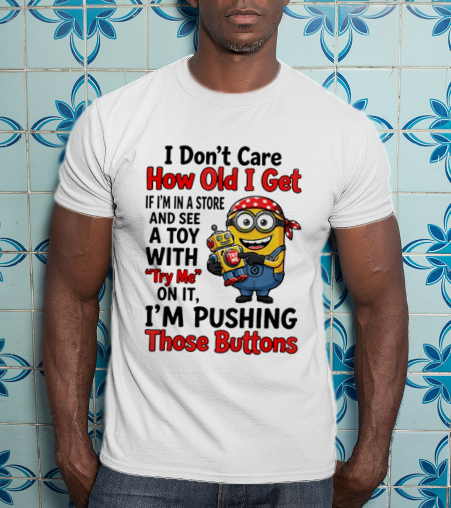 Minion I Don't Care How Old I Get If I'm In A Store And See A Toy With Try Me I'm Pushing Those Buttons T-Shirt