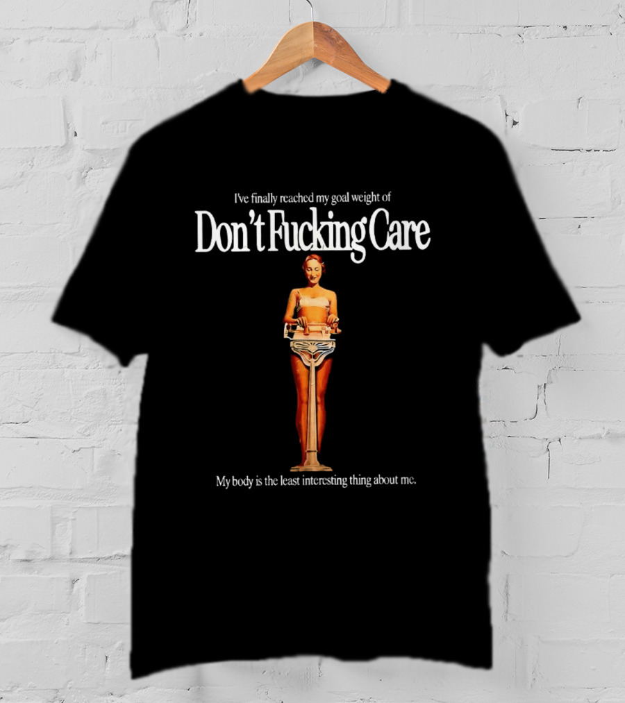I've Finally Reached My Goal Weight Of Don't Fucking Care My Body Is The Least Interesting Thing About Me T-Shirt