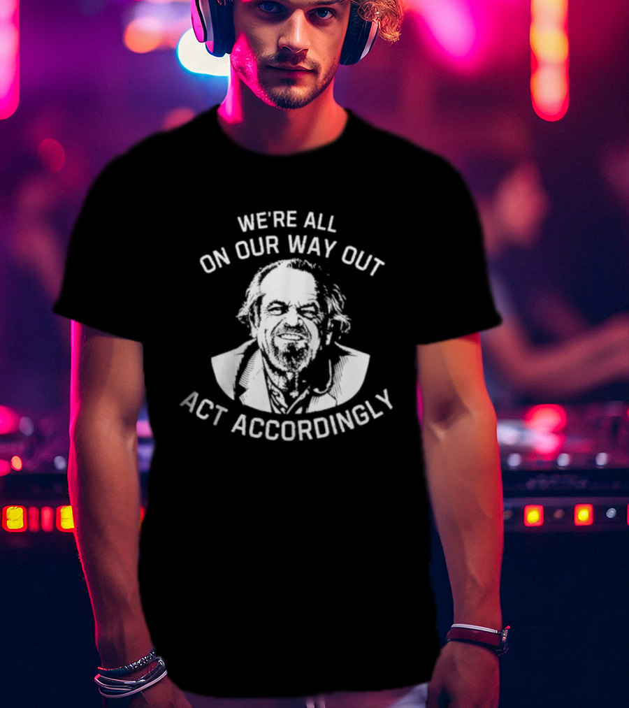 We're All On Our Way Out Act Accordingly T-Shirt