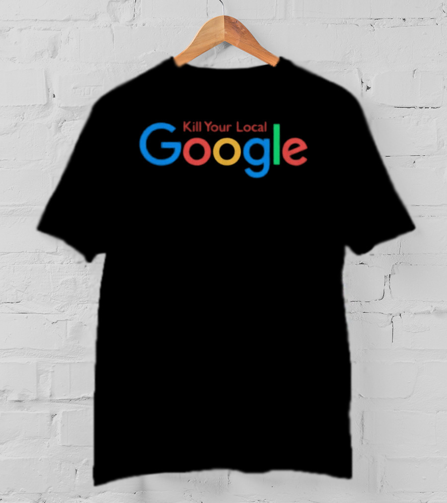 Kill Your Local Google T-Shirt
