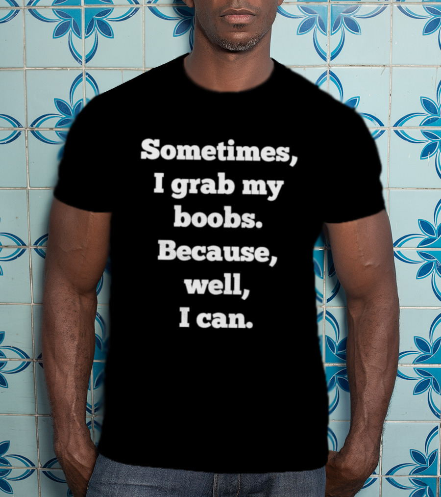 Sometimes I Grab My Boobs Because Well I Can T-Shirt