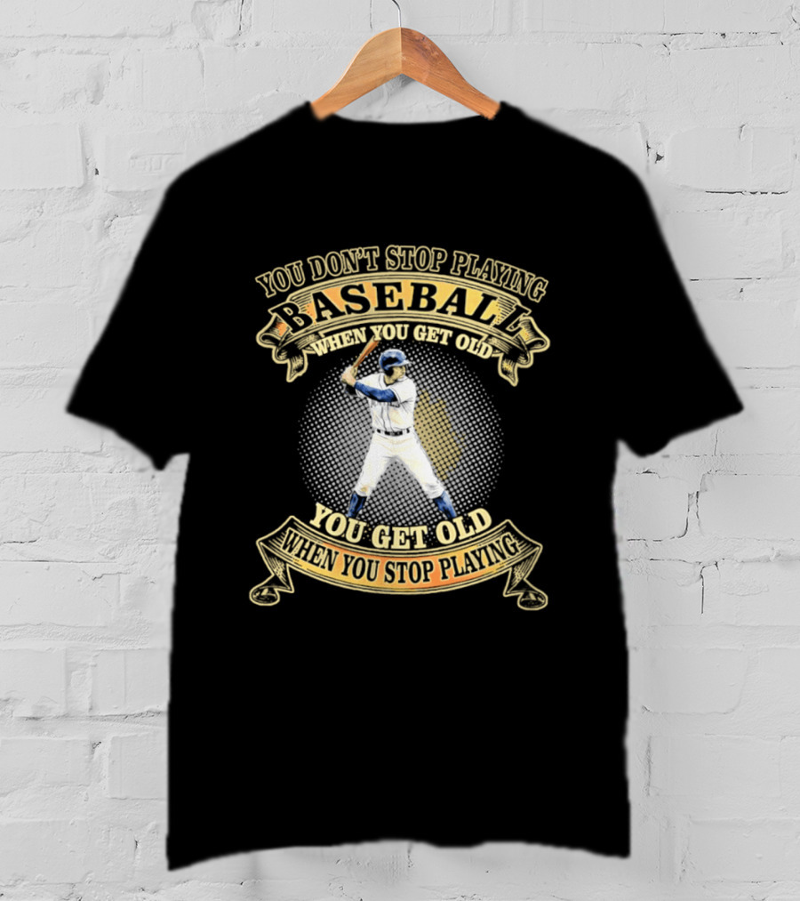 You Don't Stop Playing Baseball When You Get Old You Get Old When You Stop Playing T-Shirt