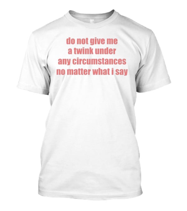 Do Not Give Me A Twink Under Any Circumstances No Matter What I Say T-Shirt
