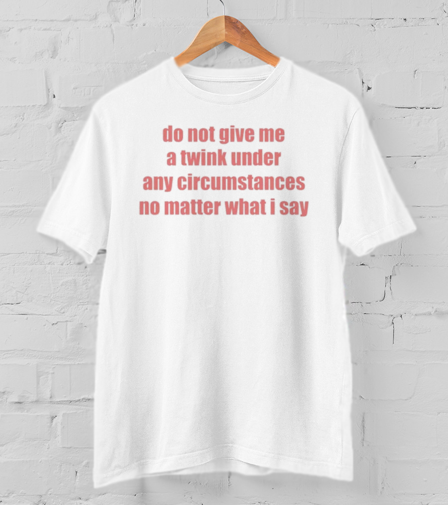 Do Not Give Me A Twink Under Any Circumstances No Matter What I Say T-Shirt