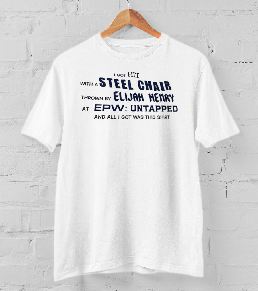 I Got Hit With A Steel Chair By Elijah Henry At EPW Untapped T-Shirt