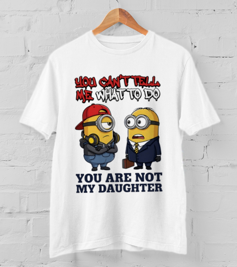 You Can't Tell Me What To Do You Are Not My Daughter Minions T-Shirt
